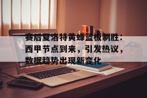 官网登录入口-关于赛后夏洛特黄蜂篮板制胜：西甲节点到来，引发热议，数据趋势出现新变化的信息