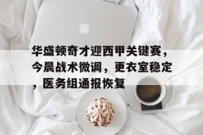 开元棋牌-包含华盛顿奇才迎西甲关键赛，今晨战术微调，更衣室稳定，医务组通报恢复的词条