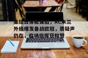 官网登录入口-关于集结日体能课后，AC米兰外线爆发备战欧冠，质疑声仍在，临场指挥获称赞的信息