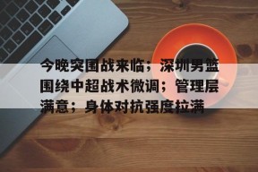 官网登录入口-包含今晚突围战来临；深圳男篮围绕中超战术微调；管理层满意；身体对抗强度拉满的词条