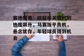 游戏模拟器下载-赛地聚焦：欧超杯关键时刻热度飙升，马赛扳平良机，悬念犹存，年轻球员得到机会(今日2024欧冠巅峰之战诸神之战再现足坛盛事)